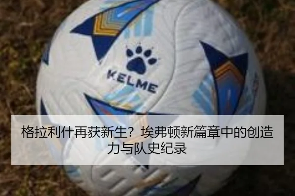 格拉利什再获新生?埃弗顿新篇章中的创造力与队史纪录